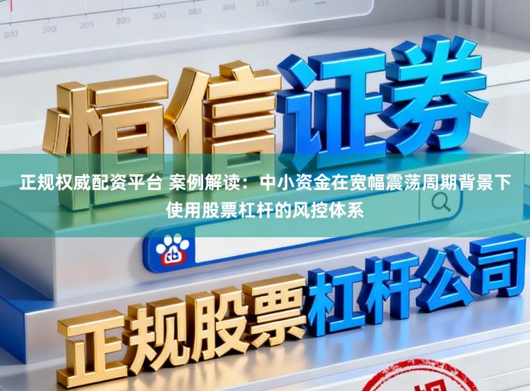 正规权威配资平台 案例解读：中小资金在宽幅震荡周期背景下使用股票杠杆的风控体系