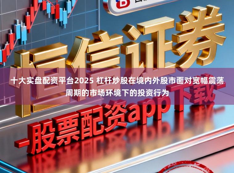 十大实盘配资平台2025 杠杆炒股在境内外股市面对宽幅震荡周期的市场环境下的投资行为