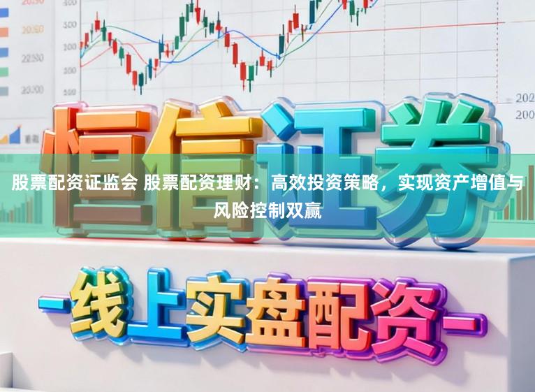 股票配资证监会 股票配资理财：高效投资策略，实现资产增值与风险控制双赢