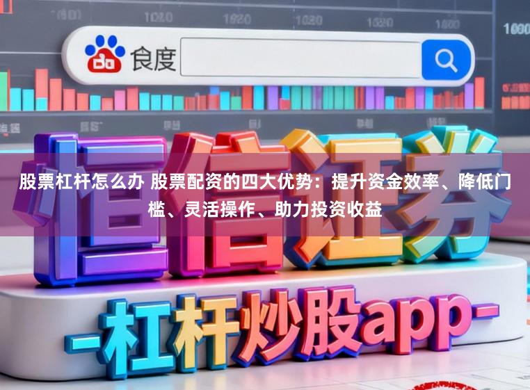 股票杠杆怎么办 股票配资的四大优势：提升资金效率、降低门槛、灵活操作、助力投资收益