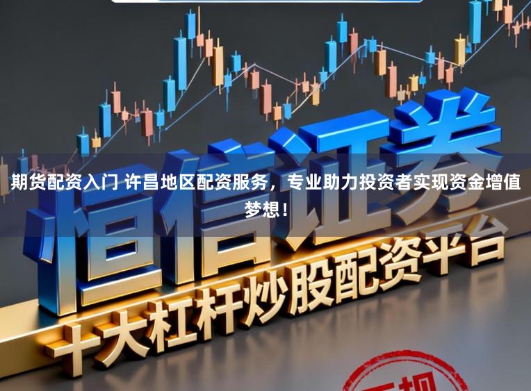 期货配资入门 许昌地区配资服务，专业助力投资者实现资金增值梦想！