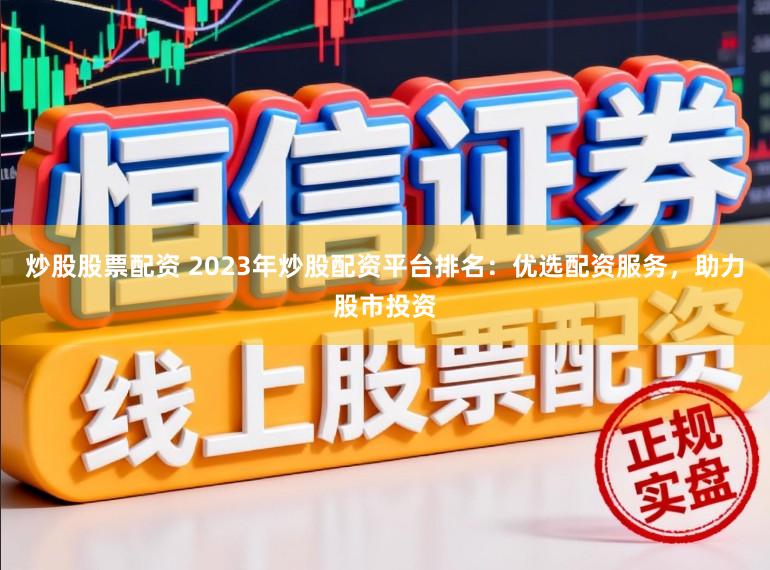 炒股股票配资 2023年炒股配资平台排名：优选配资服务，助力股市投资