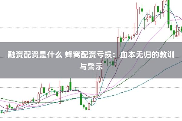 融资配资是什么 蜂窝配资亏损：血本无归的教训与警示