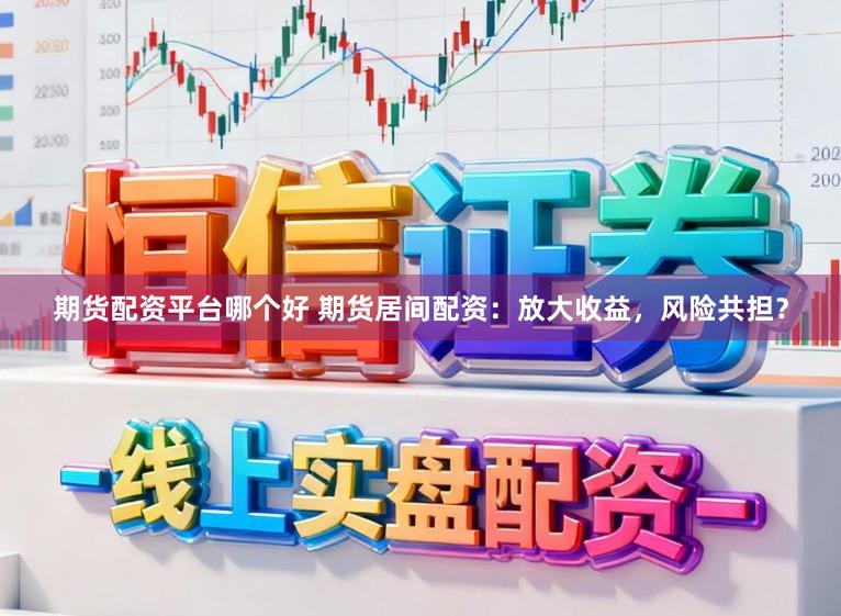 期货配资平台哪个好 期货居间配资：放大收益，风险共担？