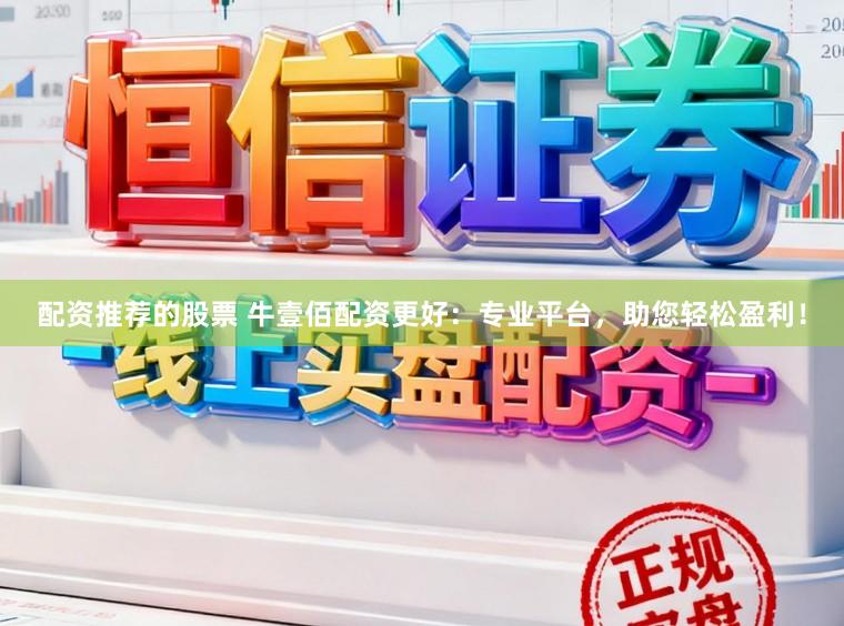 配资推荐的股票 牛壹佰配资更好：专业平台，助您轻松盈利！