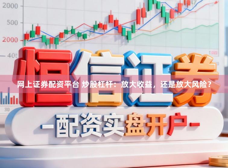 网上证券配资平台 炒股杠杆：放大收益，还是放大风险？