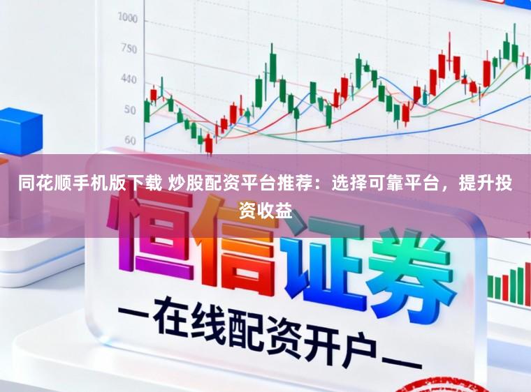 同花顺手机版下载 炒股配资平台推荐：选择可靠平台，提升投资收益